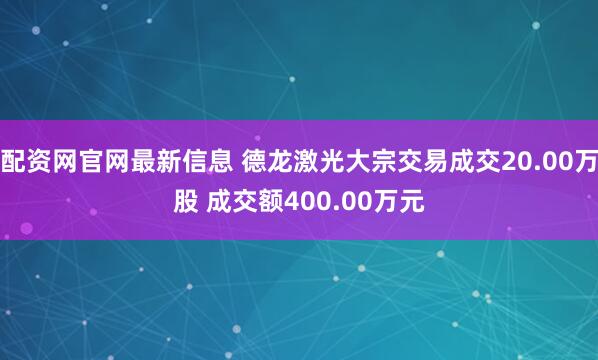 配资网官网最新信息 德龙激光大宗交易成交20.00万股 成交额400.00万元