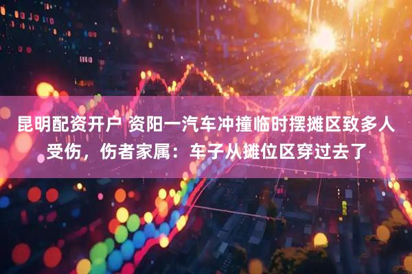 昆明配资开户 资阳一汽车冲撞临时摆摊区致多人受伤，伤者家属：车子从摊位区穿过去了