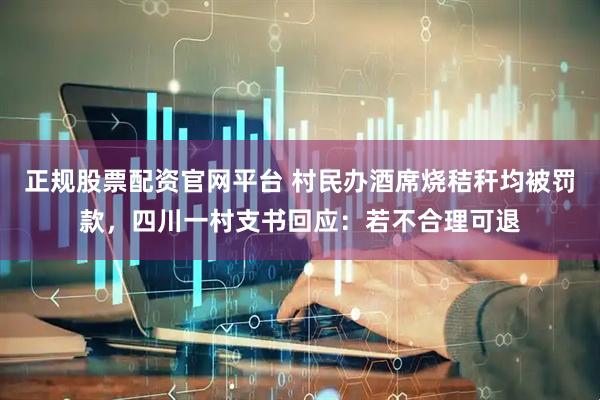 正规股票配资官网平台 村民办酒席烧秸秆均被罚款，四川一村支书回应：若不合理可退