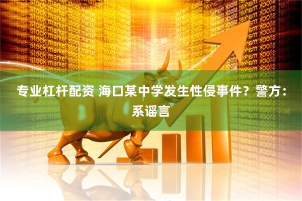 专业杠杆配资 海口某中学发生性侵事件？警方：系谣言