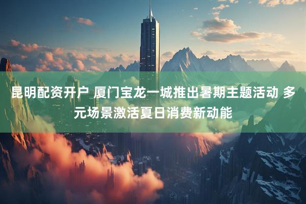 昆明配资开户 厦门宝龙一城推出暑期主题活动 多元场景激活夏日消费新动能