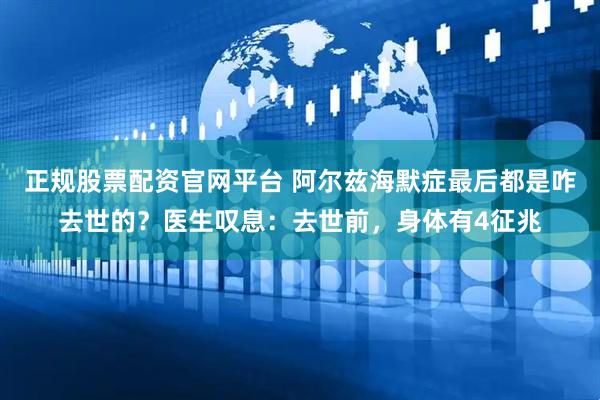 正规股票配资官网平台 阿尔兹海默症最后都是咋去世的？医生叹息：去世前，身体有4征兆
