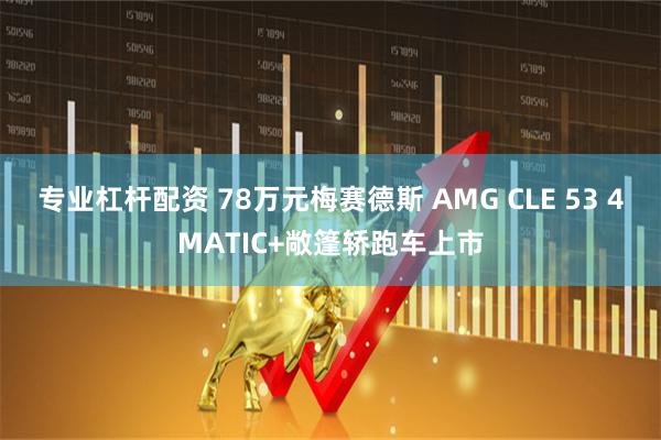 专业杠杆配资 78万元梅赛德斯 AMG CLE 53 4MATIC+敞篷轿跑车上市