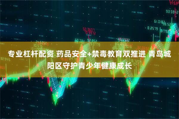专业杠杆配资 药品安全+禁毒教育双推进 青岛城阳区守护青少年健康成长