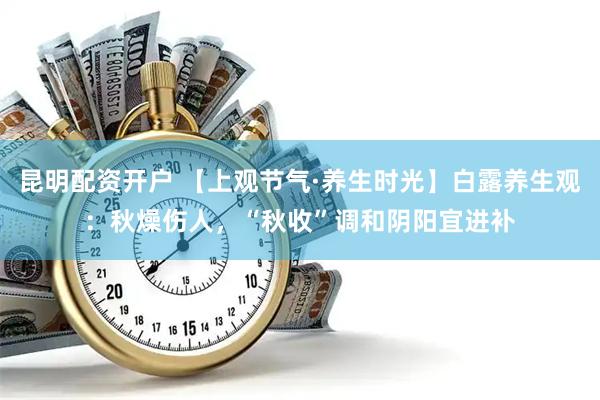 昆明配资开户 【上观节气·养生时光】白露养生观：秋燥伤人，“秋收”调和阴阳宜进补