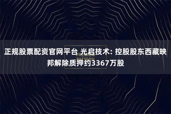 正规股票配资官网平台 光启技术: 控股股东西藏映邦解除质押约3367万股
