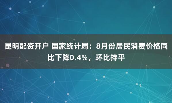 昆明配资开户 国家统计局：8月份居民消费价格同比下降0.4%，环比持平
