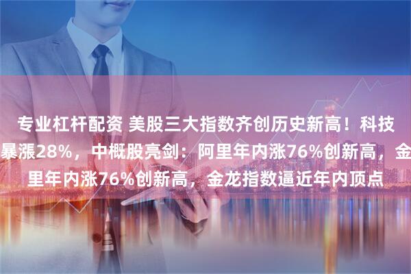 专业杠杆配资 美股三大指数齐创历史新高！科技股狂欢，甲骨文盘后暴漲28%，中概股亮剑：阿里年内涨76%创新高，金龙指数逼近年内顶点