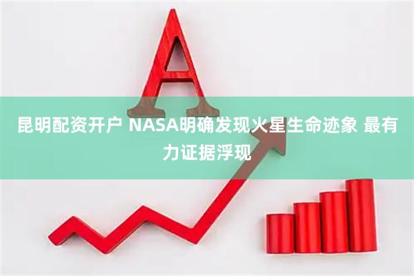 昆明配资开户 NASA明确发现火星生命迹象 最有力证据浮现
