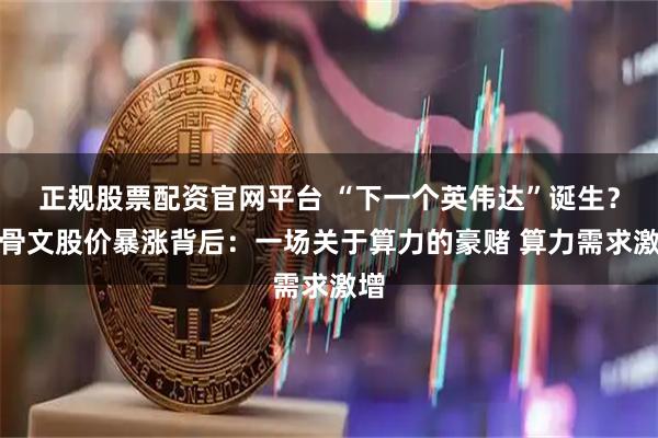 正规股票配资官网平台 “下一个英伟达”诞生？甲骨文股价暴涨背后：一场关于算力的豪赌 算力需求激增