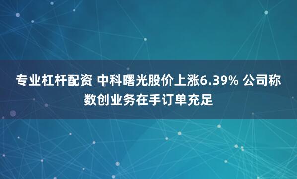 专业杠杆配资 中科曙光股价上涨6.39% 公司称数创业务在手订单充足