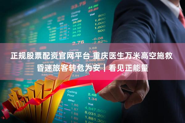 正规股票配资官网平台 重庆医生万米高空施救 昏迷旅客转危为安｜看见正能量