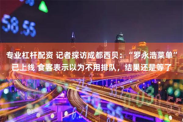 专业杠杆配资 记者探访成都西贝：“罗永浩菜单”已上线 食客表示以为不用排队，结果还是等了