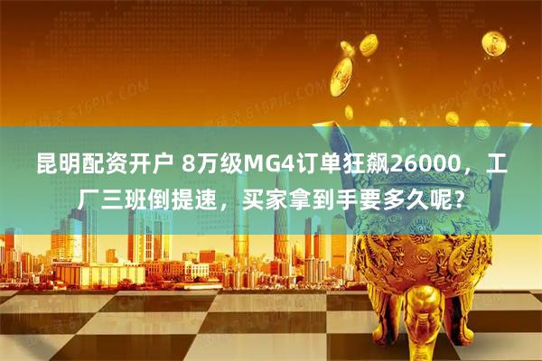 昆明配资开户 8万级MG4订单狂飙26000，工厂三班倒提速，买家拿到手要多久呢？