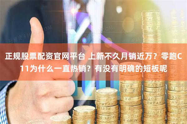 正规股票配资官网平台 上新不久月销近万？零跑C11为什么一直热销？有没有明确的短板呢