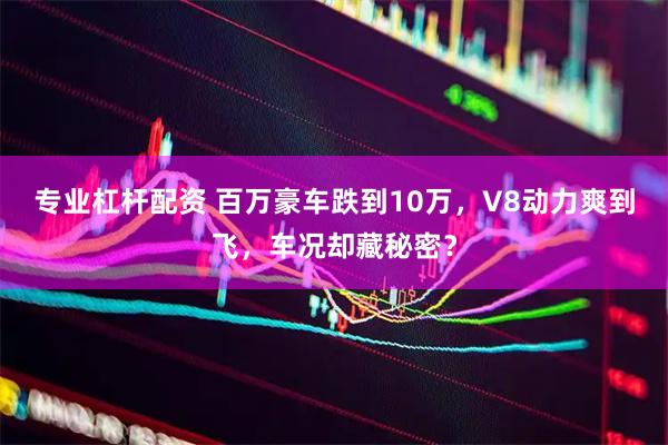 专业杠杆配资 百万豪车跌到10万，V8动力爽到飞，车况却藏秘密？