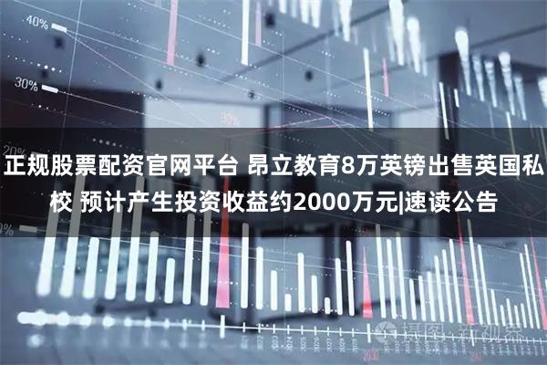 正规股票配资官网平台 昂立教育8万英镑出售英国私校 预计产生投资收益约2000万元|速读公告