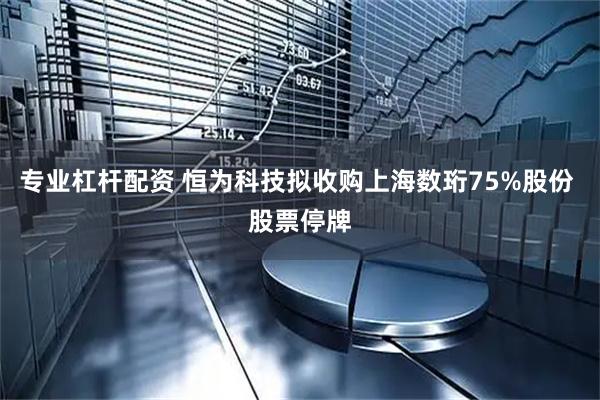 专业杠杆配资 恒为科技拟收购上海数珩75%股份 股票停牌