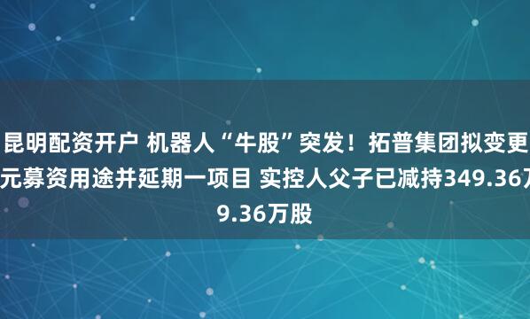 昆明配资开户 机器人“牛股”突发！拓普集团拟变更4亿元募资用途并延期一项目 实控人父子已减持349.36万股