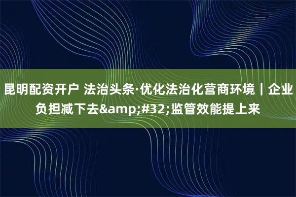 昆明配资开户 法治头条·优化法治化营商环境｜企业负担减下去 监管效能提上来