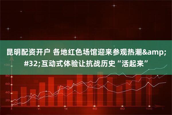 昆明配资开户 各地红色场馆迎来参观热潮 互动式体验让抗战历史“活起来”