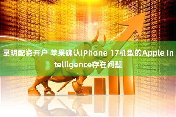 昆明配资开户 苹果确认iPhone 17机型的Apple Intelligence存在问题