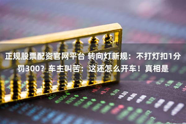 正规股票配资官网平台 转向灯新规：不打灯扣1分罚300？车主叫苦：这还怎么开车！真相是