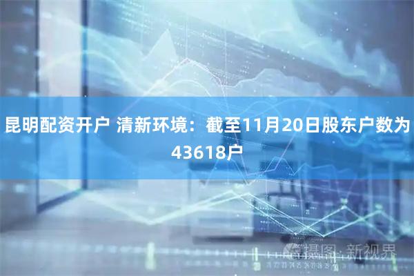 昆明配资开户 清新环境：截至11月20日股东户数为43618户