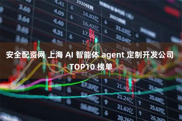 安全配资网 上海 AI 智能体 agent 定制开发公司 TOP10 榜单
