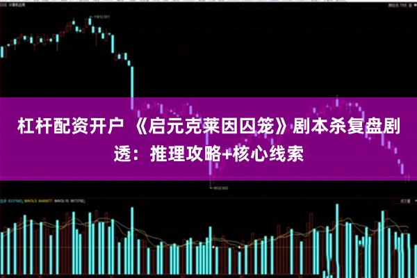 杠杆配资开户 《启元克莱因囚笼》剧本杀复盘剧透：推理攻略+核心线索