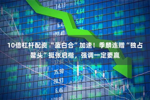 10倍杠杆配资 “蓝白合”加速！季麟连赠“独占鳌头”挺张启楷，强调一定要赢