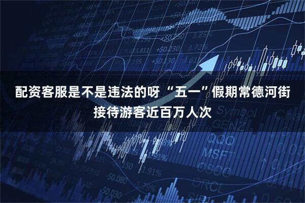 配资客服是不是违法的呀 “五一”假期常德河街接待游客近百万人次