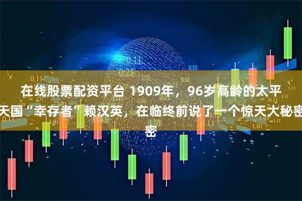 在线股票配资平台 1909年，96岁高龄的太平天国“幸存者”赖汉英，在临终前说了一个惊天大秘密
