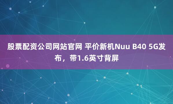 股票配资公司网站官网 平价新机Nuu B40 5G发布，带1.6英寸背屏