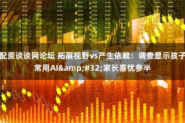 配资谈谈网论坛 拓展视野vs产生依赖：调查显示孩子常用AI 家长喜忧参半
