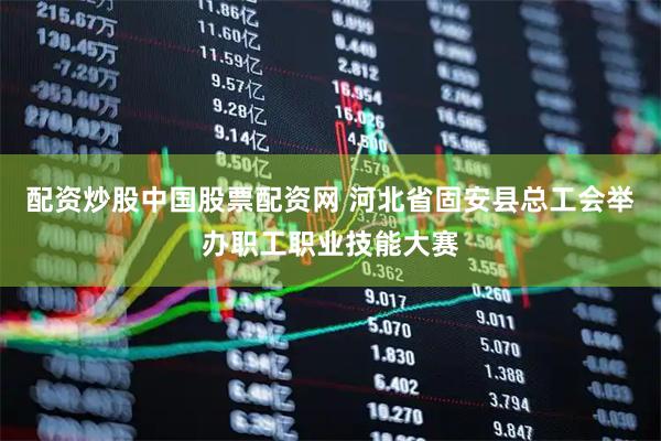 配资炒股中国股票配资网 河北省固安县总工会举办职工职业技能大赛
