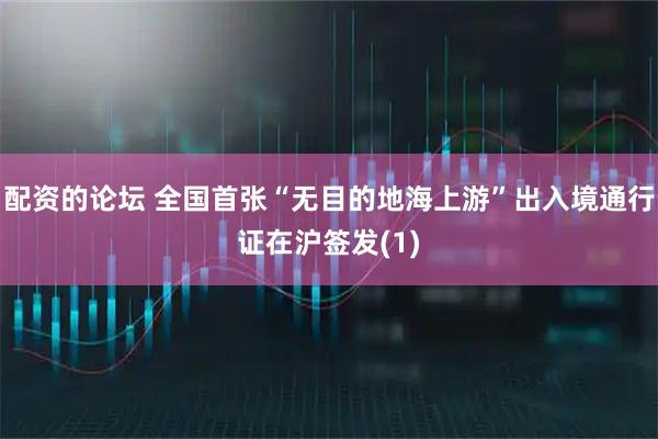 配资的论坛 全国首张“无目的地海上游”出入境通行证在沪签发(1)