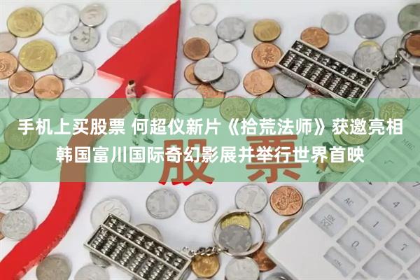 手机上买股票 何超仪新片《拾荒法师》获邀亮相韩国富川国际奇幻影展并举行世界首映