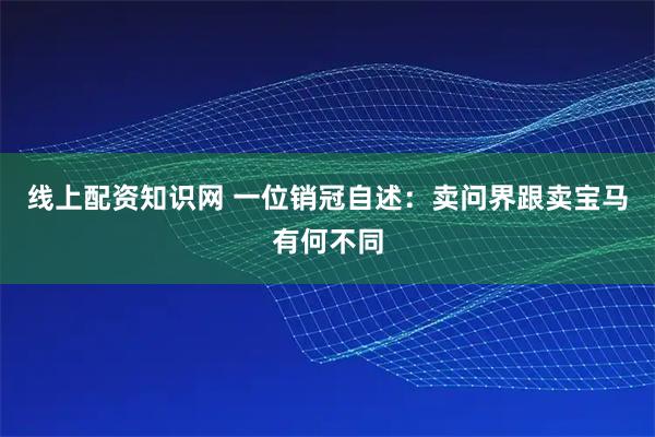 线上配资知识网 一位销冠自述：卖问界跟卖宝马有何不同