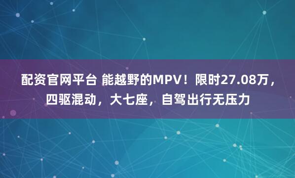 配资官网平台 能越野的MPV！限时27.08万，四驱混动，大七座，自驾出行无压力